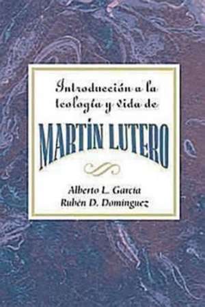 Introduccion a la Teologia y Vida de Martin Lutero Aeth: An Introduction to the Theology and Life of Martin Luther Spanish de Alberto L. Garcia