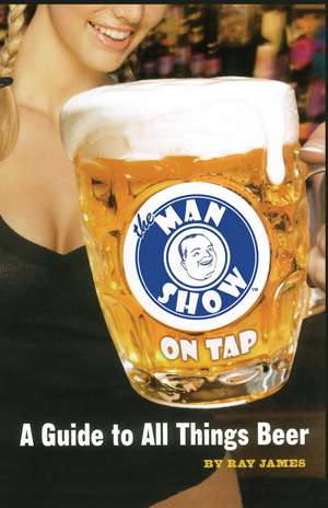 The Man Show on Tap: A Guide to All Things Beer de Ray James