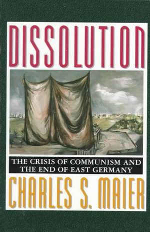 Dissolution – The Crisis of Communism and the End of East Germany de Charles S. Maier