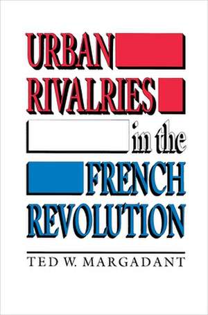 Urban Rivalries in the French Revolution de Ted W. Margadant