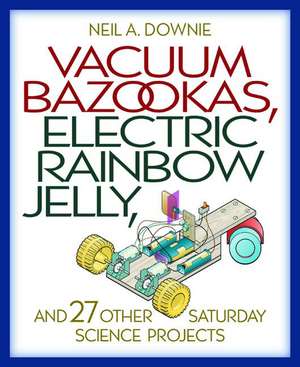 Vacuum Bazookas, Electric Rainbow Jelly, and 27 Other Saturday Science Projects de Neil A. Downie