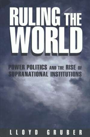 Ruling the World – Power Politics and the Rise of Supranational Institutions de Lloyd Gruber