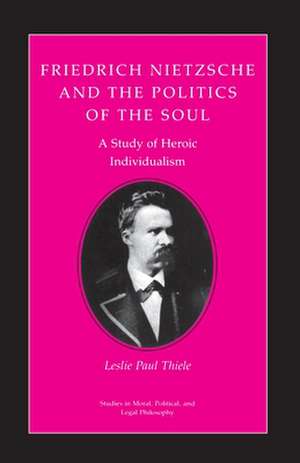 Friedrich Nietzsche and the Politics of the Soul – A Study of Heroic Individualism de Leslie Paul Thiele