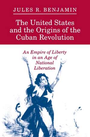 The United States and the Origins of the Cuban Revolution – An Empire of Liberty in an Age of National Liberation de Jules R. Benjamin