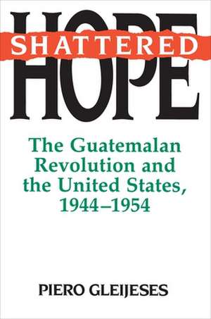 Shattered Hope – The Guatemalan Revolution and the United States, 1944–1954 de Piero Gleijeses