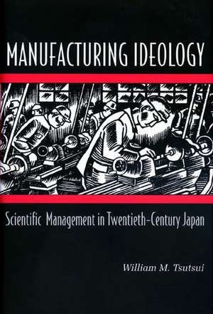 Manufacturing Ideology – Scientific Management in Twentieth–Century Japan de William M. Tsutsui