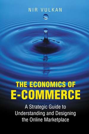 The Economics of E–Commerce – A Strategic Guide to Understanding and Designing the Online Marketplace de Nir Vulkan