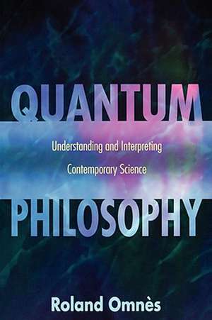 Quantum Philosophy – Understanding and Interpreting Contemporary Science de Roland Omnès