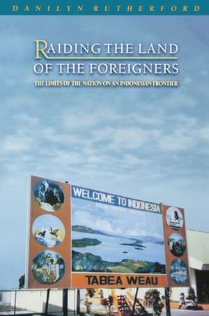 Raiding the Land of the Foreigners – The Limits of the Nation on an Indonesian Frontier de Danilyn Rutherford