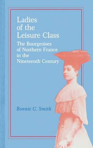 Ladies of the Leisure Class – The Bourgeoises of Northern France in the 19th Century de Bonnie G. Smith