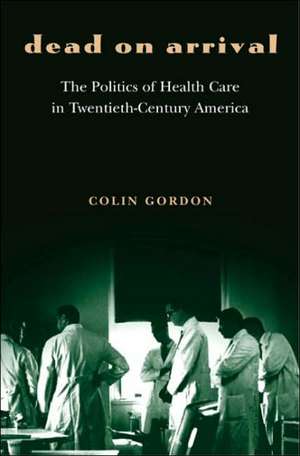 Dead on Arrival – The Politics of Health Care in Twentieth–Century America de Colin Gordon