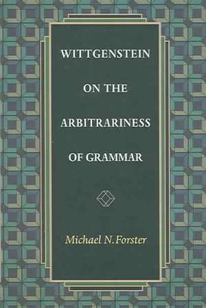 Wittgenstein on the Arbitrariness of Grammar de Michael N. Forster