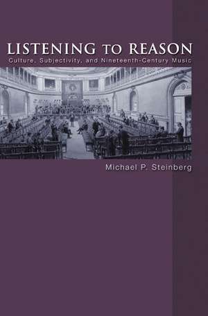 Listening to Reason – Culture, Subjectivity, and Nineteenth–Century Music de Michael P. Steinberg