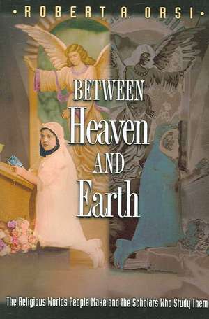 Between Heaven and Earth – The Religious Worlds People Make and the Scholars Who Study Them de Robert A. Orsi