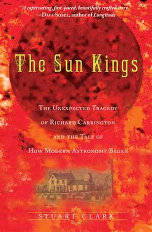 The Sun Kings – The Unexpected Tragedy of Richard Carrington and the Tale of How Modern Astronomy Began de Stuart Clark