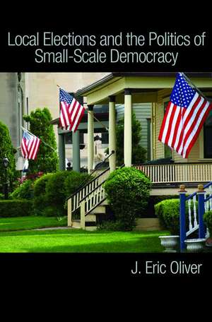 Local Elections and the Politics of Small–Scale Democracy de J. Eric Oliver