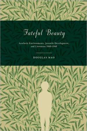 Fateful Beauty – Aesthetic Environments, Juvenile Development, and Literature, 1860–1960 de Douglas Mao