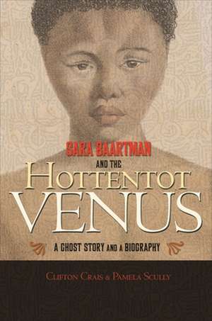 Sara Baartman and the Hottentot Venus – A Ghost Story and a Biography de Clifton Crais