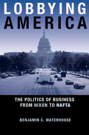 Lobbying America – The Politics of Business from Nixon to NAFTA de Benjamin Waterhouse