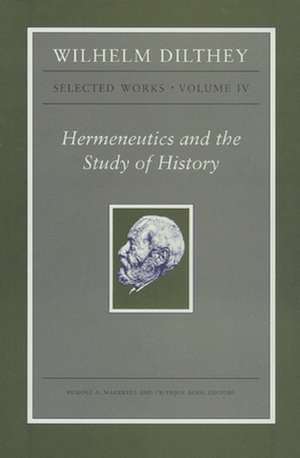 Wilhelm Dilthey – Selected Works, Volume IV – Hermeneutics and the Study of History de Wilhelm Dilthey