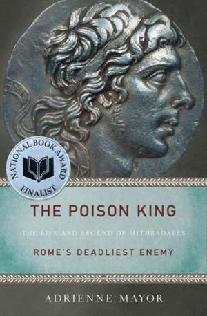 The Poison King – The Life and Legend of Mithradates, Rome`s Deadliest Enemy de Adrienne Mayor