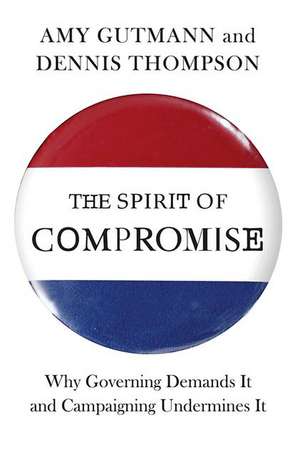 The Spirit of Compromise – Why Governing Demands It and Campaigning Undermines It de Amy Gutmann