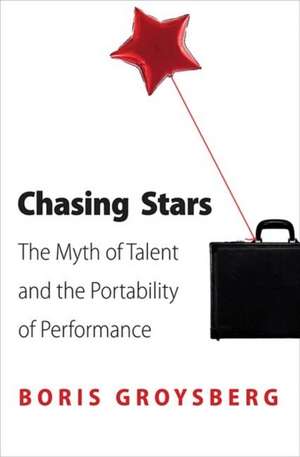 Chasing Stars – The Myth of Talent and the Portability of Performance de Boris Groysberg