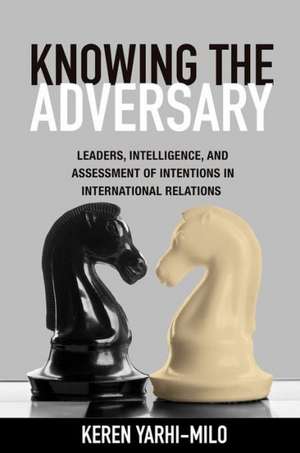 Knowing the Adversary – Leaders, Intelligence, and Assessment of Intentions in International Relations de Keren Yarhi–milo