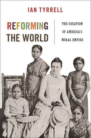 Reforming the World – The Creation of America`s Moral Empire de Ian Tyrrell