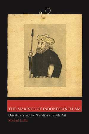 The Makings of Indonesian Islam – Orientalism and the Narration of a Sufi Past de Michael Laffan