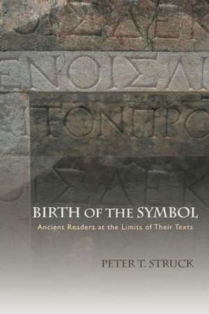 Birth of the Symbol – Ancient Readers at the Limits of Their Texts de Peter Struck