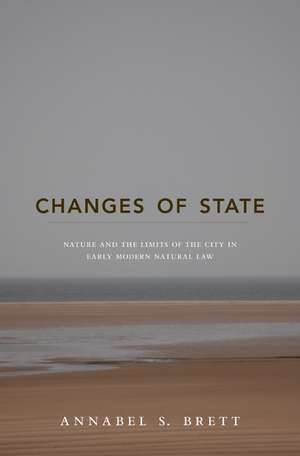 Changes of State – Nature and the Limits of the City in Early Modern Natural Law de Annabel S. Brett