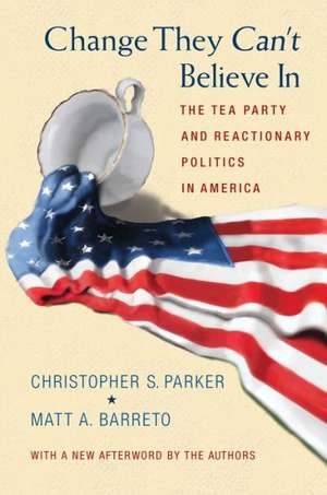 Change They Can′t Believe In – The Tea Party and Reactionary Politics in America – Updated Edition de Christopher S. Parker