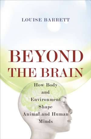 Beyone the Brain – How Body and Environment Shape Animal and Human Minds de Louise Barrett