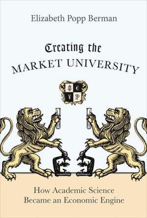 Creating the Market University – How Academic Science Became an Economic Engine de Elizabeth Popp Berman