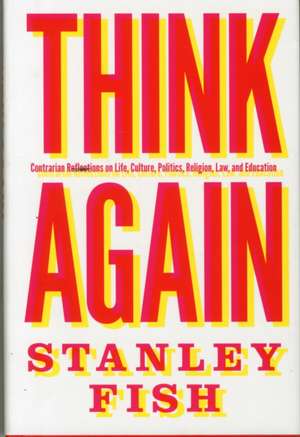 Think Again – Contrarian Reflections on Life, Culture, Politics, Religion, Law, and Education de Stanley Fish