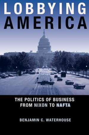 Lobbying America – The Politics of Business from Nixon to NAFTA de Benjamin C. Waterhouse