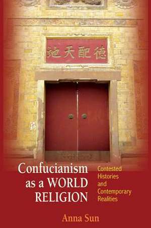 Confucianism as a World Religion – Contested Histories and Contemporary Realities de Anna Sun