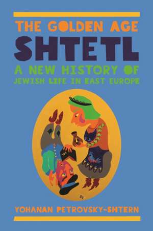 The Golden Age Shtetl – A New History of Jewish Life in East Europe de Yohanan Petrovsky–shter