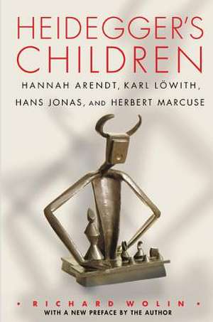 Heidegger`s Children – Hannah Arendt, Karl Löwith, Hans Jonas, and Herbert Marcuse de Richard Wolin