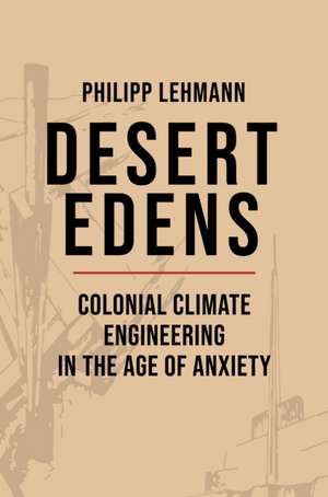 Desert Edens – Colonial Climate Engineering in the Age of Anxiety de Philipp Lehmann