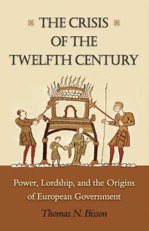 The Crisis of the Twelfth Century – Power, Lordship, and the Origins of European Government de Thomas N. Bisson