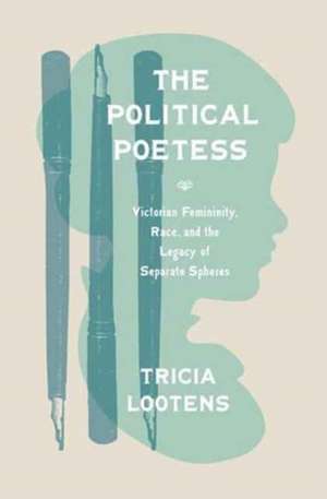 The Political Poetess – Victorian Femininity, Race, and the Legacy of Separate Spheres de Tricia Lootens