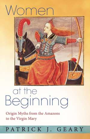 Women at the Beginning – Origin Myths from the Amazons to the Virgin Mary de Patrick J. Geary