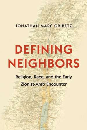 Defining Neighbors – Religion, Race, and the Early Zionist–Arab Encounter de Jonathan Marc Gribetz