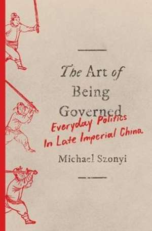 The Art of Being Governed – Everyday Politics in Late Imperial China de Michael Szonyi