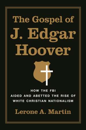 The Gospel of J. Edgar Hoover – How the FBI Aided and Abetted the Rise of White Christian Nationalism de Lerone A. Martin