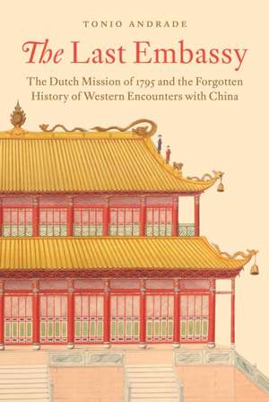 The Last Embassy – The Dutch Mission of 1795 and the Forgotten History of Western Encounters with China de Tonio Andrade