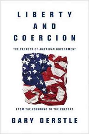 Liberty and Coercion – The Paradox of American Government from the Founding to the Present de Gary Gerstle