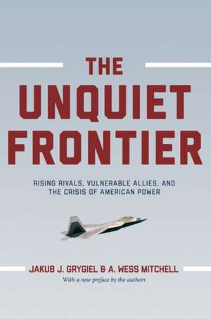 The Unquiet Frontier – Rising Rivals, Vulnerable Allies, and the Crisis of American Power de Jakub J. Grygiel